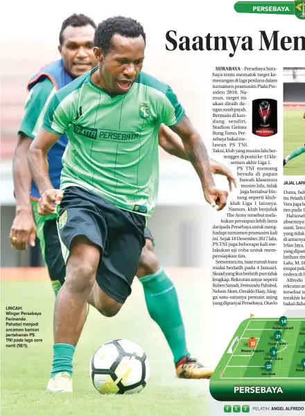  ?? ANGGER BONDAN/JAWA POS ?? LINCAH: Winger Persebaya Ferinando Pahabol menjadi ancaman barisan pertahanan PS TNI pada laga sore nanti (18/1). JAJAL LAPANGAN: Manahati Lestusen (tengah) berlatih di Stadion Gelora Bung Tomo, Surabaya, kemarin (17/1).