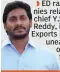  ??  ?? ED raided shell companies related to YSR Cong chief Y.S. Jagan Mohan Reddy, including Rajeshwar Exports in Bengaluru, ‘to unearth their modus operandi’. Reddy is facing separate CBI and ED probes.