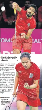  ?? PTI AP ?? Kidambi Srikanth beat the legendary Chong Wei Lee on Monday. Saina Nehwal reacts after winning a point against Soniia Cheah.