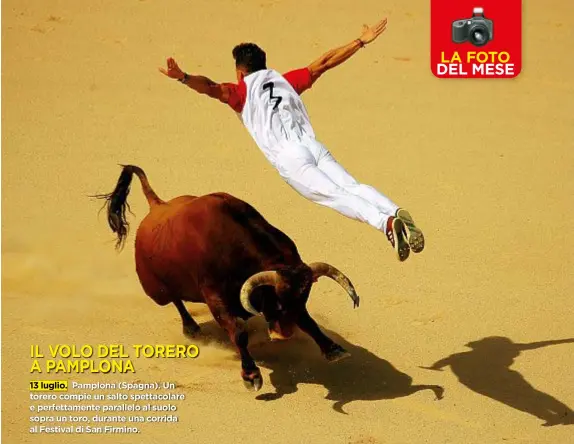  ??  ?? IL VOLO DEL TORERO A PAMPLONA 13 luglio. Pamplona (Spagna). Un torero compie un salto spettacola­re e perfettame­nte parallelo al suolo sopra un toro, durante una corrida al Festival di San Firmino.