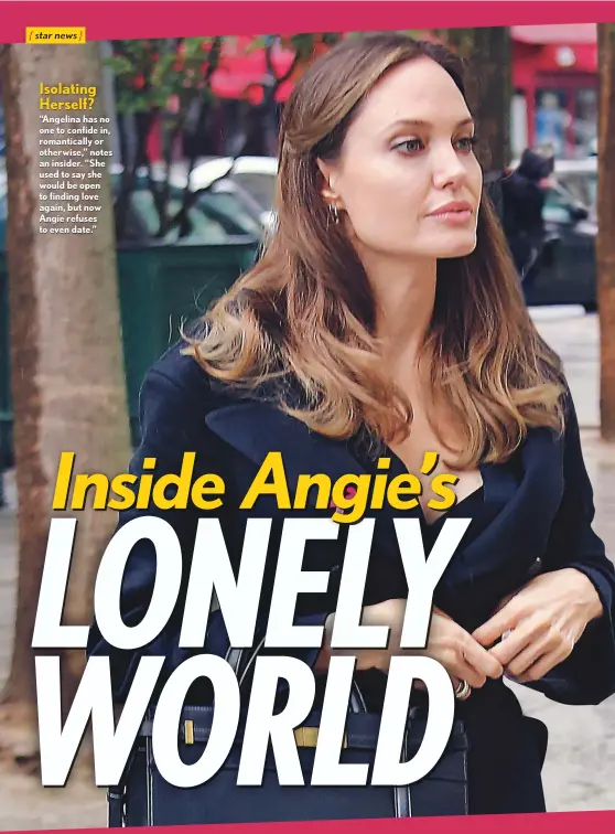  ??  ?? Isolating Herself?
“Angelina has no one to confide in, romantical­ly or otherwise,” notes an insider. “She used to say she would be open to finding love again, but now Angie refuses to even date.”