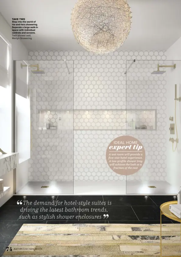  ?? ?? TAKE TWO STEP INTO THE WORLD OF HIS-AND-HERS SHOWERING. SEPARATE A LARGE WALK-IN SPACE WITH INDIVIDUAL CONTROLS AND SCREENS.
Twin shower wall, Merlyn Showering