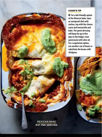  ?? MEXICAN BAKE
R47 PER SERVING ?? For a kid-friendly option of the Mexican bake, layer an ovenproof dish with nachos, top with the cheese sauce and mozzarella and bake. The green dressing will keep for up to five days in the fridge; cover generously with olive oil. For a vegetarian option, use another can of beans or substitute the beans with chickpeas.