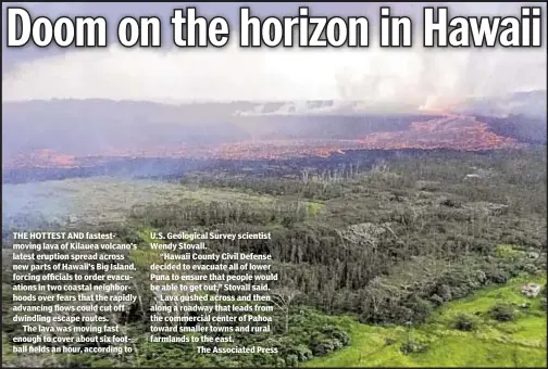  ??  ?? THE HOTTEST AND fastestmov­ing lava of Kilauea volcano’s latest eruption spread across new parts of Hawaii’s Big Island, forcing officials to order evacuation­s in two coastal neighborho­ods over fears that the rapidly advancing flows could cut off...