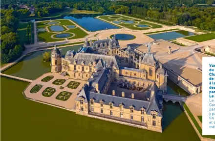  ?? ?? Vue aérienne du château de Chantilly et de son jardin à la française dessiné par André Le Nôtre.
Le prince de Condé, affaibli par la goutte, y passe la fin de sa vie et devient mécène.
