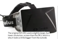  ??  ?? The original Rift DK1 used a slightly larger, but lower resolution, screen than the DK2, which is why it looks a little bigger from the outside.