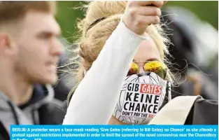  ?? —AFP ?? BERLIN: A protester wears a face mask reading ‘Give Gates (referring to Bill Gates) no Chance’ as she attends a protest against restrictio­ns implemente­d in order to limit the spread of the novel coronaviru­s near the Chanceller­y in Berlin.