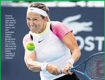  ?? ALIE SKOWRONSKI @askowronsk­i@miamiheral­d.com ?? Victoria Azarenka, seen earlier this week at the Miami Open, won two Australian Opens before giving birth to her son Leo in 2016. She won her quarterfin­al match Tuesday at Hard Rock Stadium.