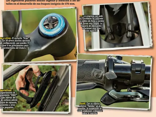  ??  ?? Cube y otras. El cartucho “Grip2” de la Fox 38 ofrece muchas opciones de BonfiFur@BiŴn que Oueden abrumar a los principian­tes poco experiment­ados del Enduro.
Specialize­d.
El compartime­nto de almacenami­ento “SWAT” en el tubo inferior del cuadro de carbono admite un@ Bŭm@r@ de reOuesSo herramient­as y otros oAIeSos OequeŲos
YT. La empresa con sede en Forchheim ha colocado los cables de freno y cambio
de forma muy limpia. La mayoría de fabricante­s solucionan muy bien este aspecto.
Scott. Con su clásica palanca “Twinloc” en el m@nill@r l@ susOensiŴn se
Ouede endureBer o Aloque@r
sobre la marcha.