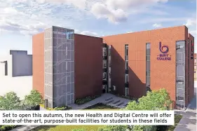  ?? ?? Set to open this autumn, the new Health and Digital Centre will offer state-of-the-art, purpose-built facilities for students in these fields