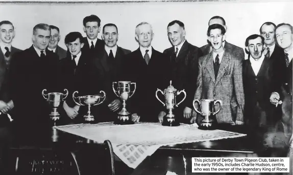  ?? ?? This picture of Derby Town Pigeon Club, taken in the early 1950s, includes Charlie Hudson, centre, who was the owner of the legendary King of Rome