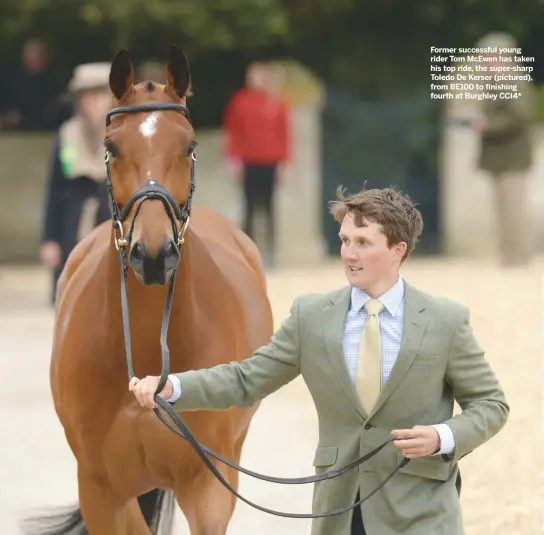  ??  ?? Former successful young rider Tom McEwen has taken his top ride, the super-sharp Toledo De Kerser (pictured), from BE100 to finishing fourth at Burghley CCI4*