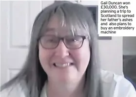  ??  ?? Gail Duncan won £30,000. She’s planning a trip to Scotland to spread her father’s ashes and also plans to buy an embroidery machine