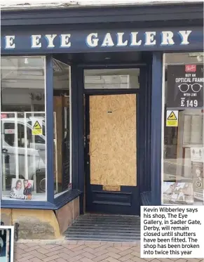  ??  ?? Kevin Wibberley says his shop, The Eye Gallery, in Sadler Gate, Derby, will remain closed until shutters have been fitted. The shop has been broken into twice this year