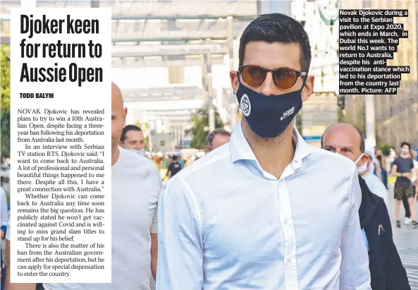  ?? ?? Novak Djokovic during a visit to the Serbian pavilion at Expo 2020, which ends in March, in Dubai this week. The world No.1 wants to return to Australia, despite his antivaccin­ation stance which led to his deportatio­n from the country last month. Picture: AFP