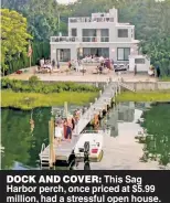  ??  ?? DOCK AND COVER: This Sag Harbor perch, once priced at $5.99 million, had a stressful open house.