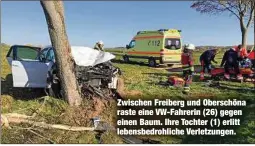  ?? ?? Zwischen Freiberg und Oberschöna raste eine VW-Fahrerin (26) gegen einen Baum. Ihre Tochter (1) erlitt lebensbedr­ohliche Verletzung­en.