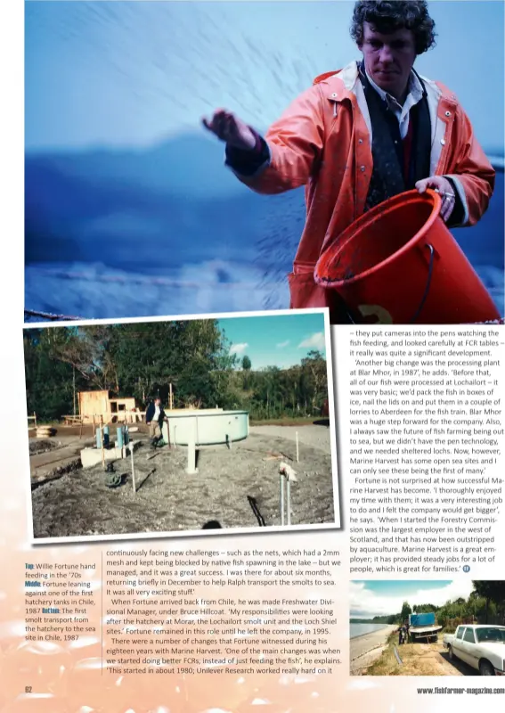  ??  ?? Top: Willie Fortune hand feeding in the ‘70s Middle: Fortune leaning against one of the first hatchery tanks in Chile, 1987 Bottom: The first smolt transport from the hatchery to the sea site in Chile, 1987