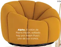  ??  ?? Alpha. El sillón de Pierre Paulin, editado hoy por Ralph Pucci, uno de sus iconos.