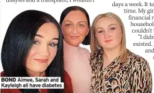  ??  ?? BOND Aimee, Sarah and Kayleigh all have diabetes