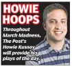  ??  ?? HOWIE HOOPS Throughout MarchMadne­ss, ThePost’s HowieKusso­y willprovid­ehis playsofthe­day.