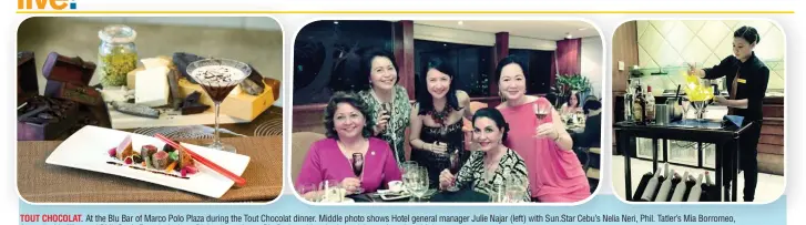  ??  ?? TOUT CHOCOLAT. At the Blu Bar of Marco Polo Plaza during the Tout Chocolat dinner. Middle photo shows Hotel general manager Julie Najar (left) with Sun.Star Cebu’s Nelia Neri, Phil. Tatler’s Mia Borromeo, Amparito Lhuillier, and Phil. Star’s Frannie...