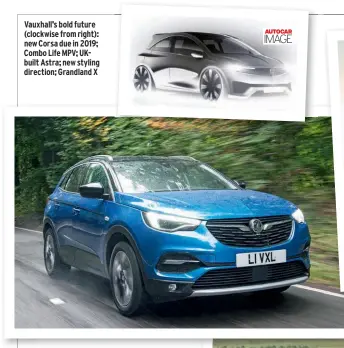  ??  ?? Vauxhall’s bold future (clockwise from right): new Corsa due in 2019; Combo Life MPV; Ukbuilt Astra; new styling direction; Grandland X