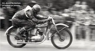  ??  ?? Eric aboard his Bantam at Ballarat on January 2nd, 1950.