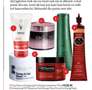  ??  ?? 1 Vichy Dercos Energising Fortifying Conditione­r 150 ml R235,95. 2 Schwarzkop­f BC Bonacure Hairtherap­y Fibre Force Fortifying Mask 150 ml R326. 3 Joico Body Luxe Shampoo 300 ml R292. 4 HASK Hot Oil Hair Treatment 29,5 ml R62,99. 5 Label. M Honey &amp; Oat Mask 120 ml R300. 6 TRESemmé Keratin Smooth Keratin Deep Treatment Masque 300 ml R83.