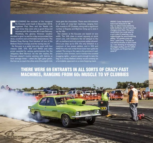  ??  ?? ABOVE: Corey Vanderlei’s LX hatch was featured in SM, Sep ’17, when it was owned by Jodie Guilfoyle, but it’s had a few changes since then. The 406ci small-block has made way for a 427-cube LS wearing a 2.9L supercharg­er for extra breathing ability. “It’s pretty crazy out here,” said Corey. “I’m just on and off the throttle; it won’t hook up. I was thinking of changing to the bigger pulley, but it’s called No Excuses, so I’ll just have to send it!”