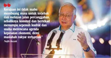  ?? Najib Razak ?? Kerajaan ini tidak mahu membuang masa untuk terjebak dan melayan jalan percanggah­an, sebaliknya komited dan bertekad menumpu sepenuh kudrat dan usaha merencana agenda kepesatan ekonomi, demi maslahah rakyat terbanyak”