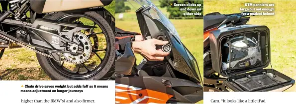  ??  ?? Chain drive saves weight but adds faff as it means means adjustment on longer journeys Screen clicks up and down on either side KTM panniers are large but not enough for a peaked helmet
