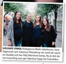 ??  ?? HJÄLPANDE VÄNNER. Kollegorna Malin Jakobsson, Sara Tagemark och Johanna Ottenborg var med när olyckan skedde och har följt Martinas kamp. Nu är det deras insamling som ger Martina hopp om framtiden.
