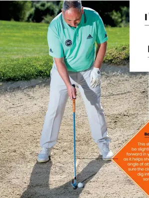  ??  ?? Ball
This should be slightly further forward in your stance as it helps shallow out the angle of attack. Make sure the club doesn’t dig into the sand.