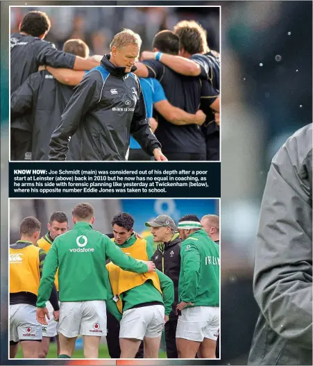  ?? ?? KNOW HOW: Joe Schmidt (main) was considered out of his depth after a poor start at Leinster (above) back in 2010 but he now has no equal in coaching, as he arms his side with forensic planning like yesterday at Twickenham (below), where his opposite number Eddie Jones was taken to school.