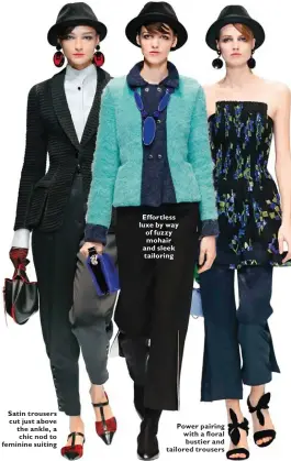  ??  ?? Satin trousers cut just above the ankle, a chic nod to feminine suiting Effortless luxe by way of fuzzy mohair and sleek tailoring Power pairing with a floral bustier and tailored trousers