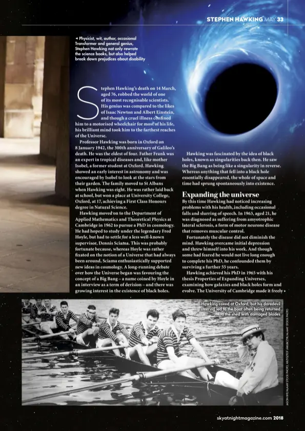  ??  ?? Physicist, wit, author, occasional Transforme­r and general genius, Stephen Hawking not only rewrote the science books, but also helped break down prejudices about disability Hawking coxed at Oxford, but his daredevil steering led to the boat often...