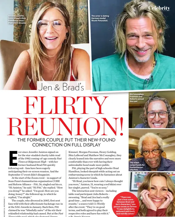  ??  ?? Aniston and Pitt have forged a firm friendship since their 2005 divorce.
The actor is dating German model Nicole Poturalski.
McConaughe­y, Freeman and Roberts joined the cast.
The event raised funds for humanitari­an charities.
“There was just a love scene between Brad and Jen’s characters,” one person wrote on Twitter. “It was delightful­ly awkward and ironic and weirdly sweet.”