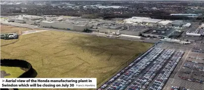  ?? Francis Hawkins ?? > Aerial view of the Honda manufactur­ing plant in Swindon which will be closing on July 30