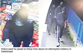  ??  ?? Police want to speak to these men about an attempted robbery in Gateshead
