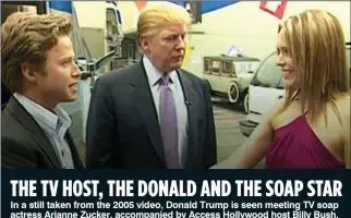  ??  ?? THE TV HOST, THE DONALD AND THE SOAP STAR In a still taken from the 2005 video, Donald Trump is seen meeting TV soap actress Arianne Zucker, accompanie­d by Access Hollywood host Billy Bush.