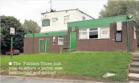  ??  ?? The Fiddlers Three pub near to where a victim was headbutted and robbed