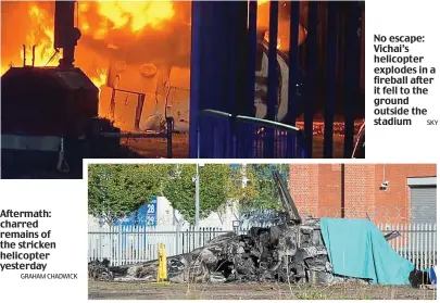  ?? GRAHAM CHADWICK SKY ?? Aftermath: charred remains of the stricken helicopter yesterday No escape: Vichai’s helicopter explodes in a fireball after it fell to the ground outside the stadium