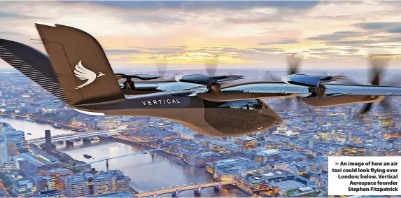  ?? ?? > An image of how an air taxi could look flying over London; below, Vertical Aerospace founder Stephen Fitzpatric­k