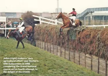  ??  ?? Julian (right) makes a “very agricultur­al effort” over Becher’s with Ballyvonee­n in 1988, completing the Grand National course on his fourth attempt, to the delight of the crowds