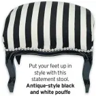  ??  ?? Put your feet up in style with this statement stool. Antique-style black and white pouffe £55, Luxury Pure