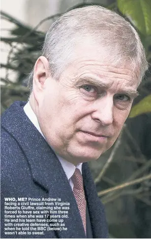  ?? ?? WHO, ME? Prince Andrew is facing a civil lawsuit from Virginia Roberts Giuffre, claiming she was forced to have sex with him three times when she was 17 years old. He and his team have come up with creative defenses, such as when he told the BBC (below) he wasn’t able to sweat.