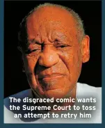  ?? ?? The disgraced comic wants the Supreme Court to toss an attempt to retry him