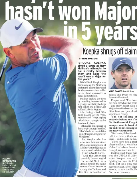  ??  ?? MAJOR DIFFERENCE No.1 Koepka insists he’s not going to start looking over his shoulder MIND GAMES Ace McIlroy