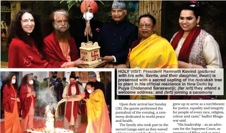  ?? ?? HOLY VISIT: President Ramnath Kovind (pictured with his wife, Savita, and their daughter, Swati) is presented with a sacred sapling of the rudraksh tree to plant in his official residence in New Delhi by Pujya Chidanand Saraswatij­i; (far left) they attend a welcome address; and (left) joining a ceremony